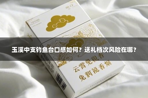 玉溪中支钓鱼台口感如何？送礼档次风险在哪？