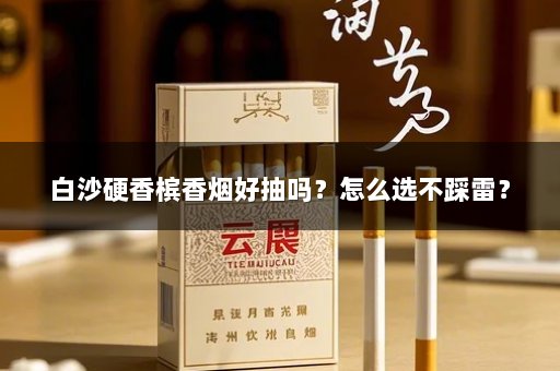 白沙硬香槟香烟好抽吗？怎么选不踩雷？
